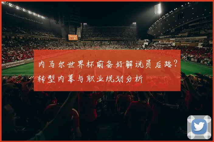 内马尔世界杯前备好解说员后路？转型内幕与职业规划分析