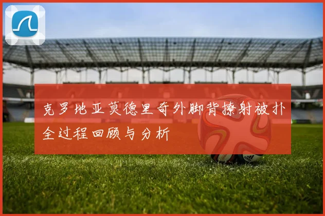 克罗地亚莫德里奇外脚背撩射被扑全过程回顾与分析