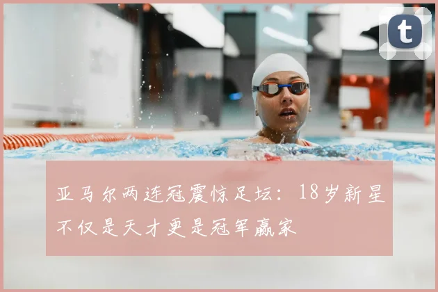 亚马尔两连冠震惊足坛：18岁新星不仅是天才更是冠军赢家
