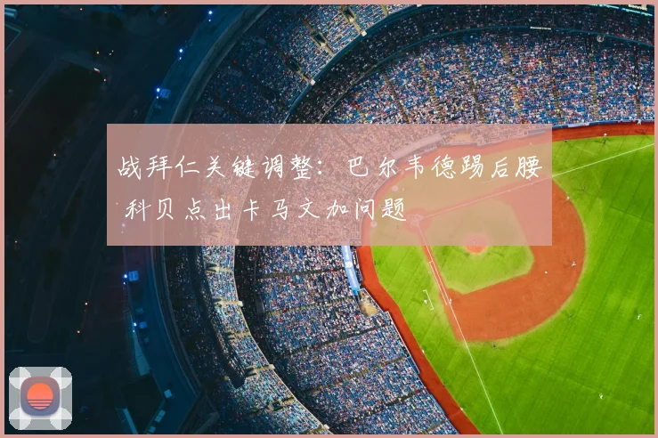 战拜仁关键调整：巴尔韦德踢后腰 科贝点出卡马文加问题