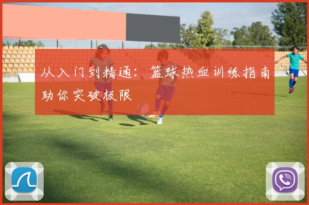 从入门到精通：篮球热血训练指南助你突破极限