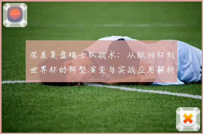 深度复盘瑞士队战术：从欧洲杯到世界杯的阵型演变与实战应用解析