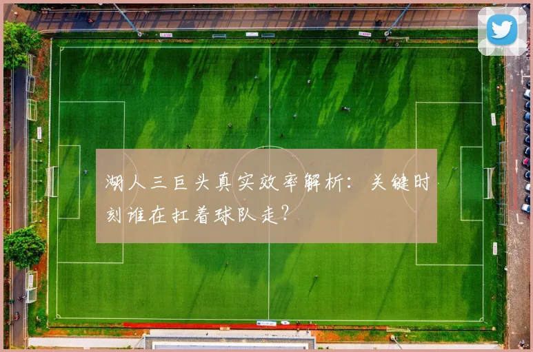 湖人三巨头真实效率解析：关键时刻谁在扛着球队走？