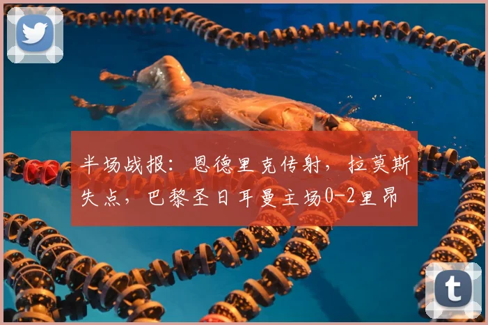 半场战报：恩德里克传射，拉莫斯失点，巴黎圣日耳曼主场0-2里昂