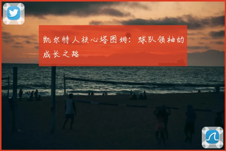 凯尔特人核心塔图姆：球队领袖的成长之路