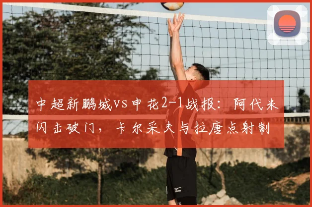 中超新鹏城vs申花2-1战报：阿代米闪击破门，卡尔采夫与拉唐点射制胜全解析