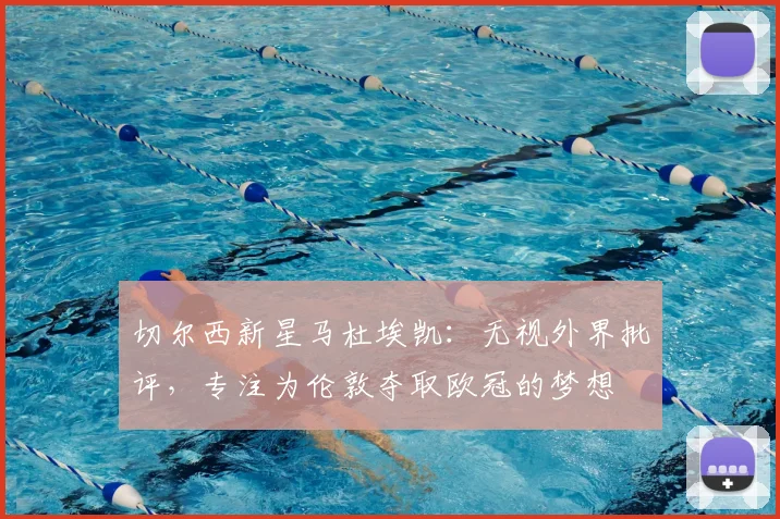 切尔西新星马杜埃凯：无视外界批评，专注为伦敦夺取欧冠的梦想