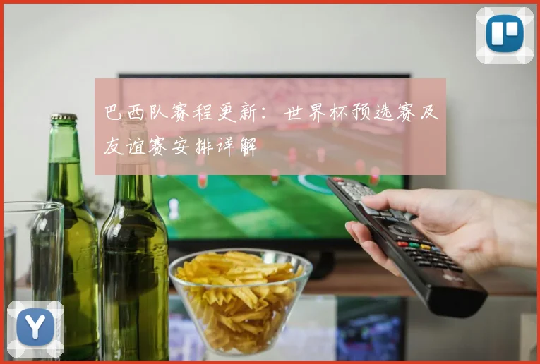 巴西队赛程更新：世界杯预选赛及友谊赛安排详解
