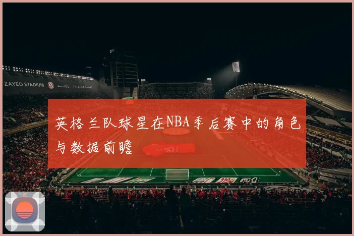 英格兰队球星在NBA季后赛中的角色与数据前瞻