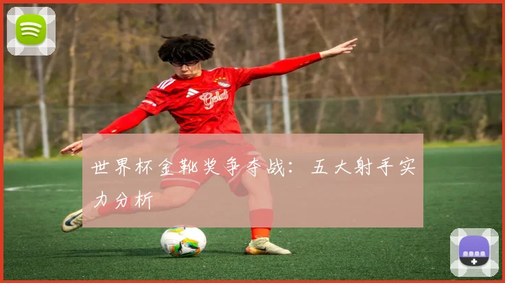 世界杯金靴奖争夺战：五大射手实力分析