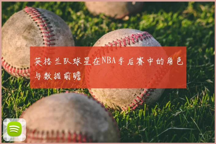 英格兰队球星在NBA季后赛中的角色与数据前瞻