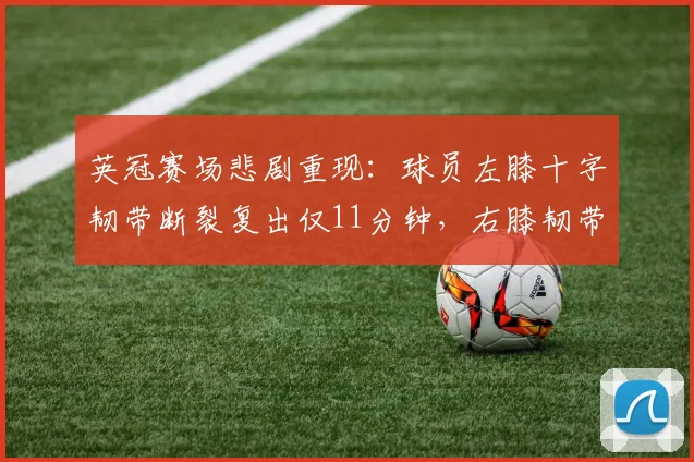 英冠赛场悲剧重现：球员左膝十字韧带断裂复出仅11分钟，右膝韧带再度断裂，职业足球生涯面临严峻挑战