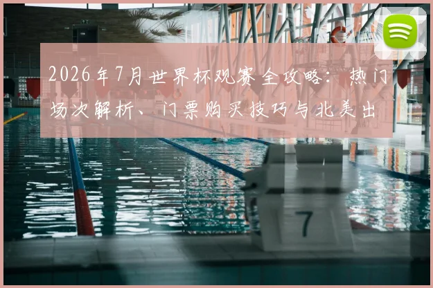 2026年7月世界杯观赛全攻略：热门场次解析、门票购买技巧与北美出行花费预估