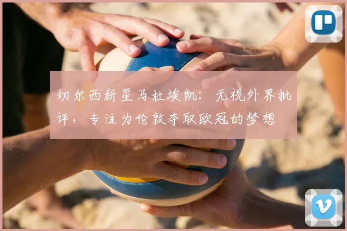 切尔西新星马杜埃凯：无视外界批评，专注为伦敦夺取欧冠的梦想