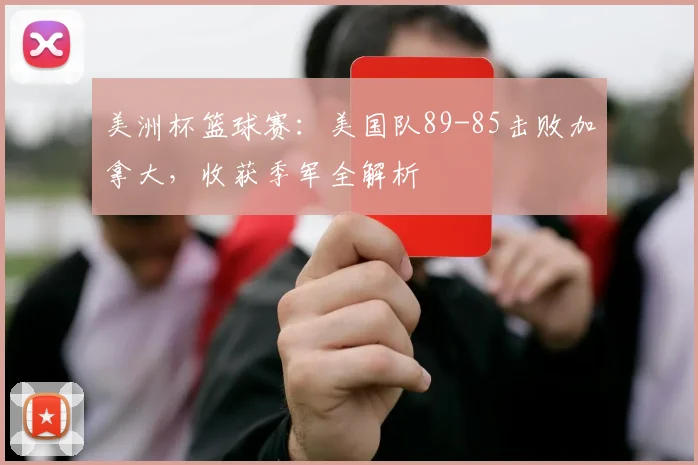美洲杯篮球赛：美国队89-85击败加拿大，收获季军全解析