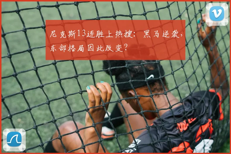尼克斯13连胜上热搜：黑马逆袭，东部格局因此改变？