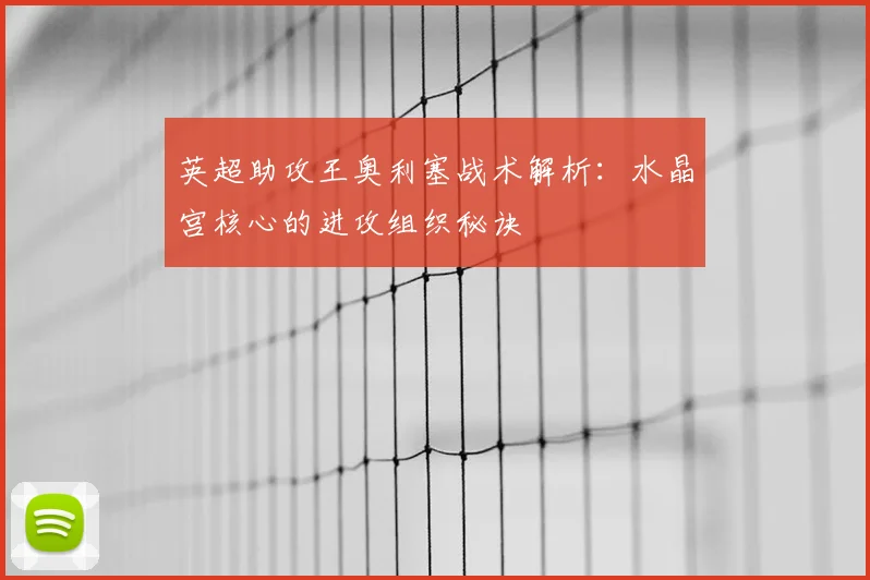 英超助攻王奥利塞战术解析：水晶宫核心的进攻组织秘诀