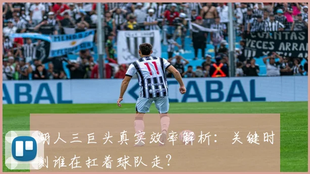 湖人三巨头真实效率解析：关键时刻谁在扛着球队走？